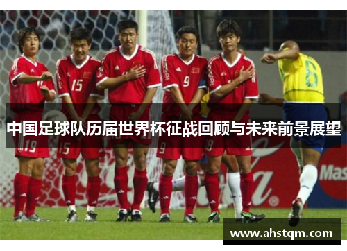 中国足球队历届世界杯征战回顾与未来前景展望