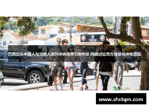 巴西街头中国人与当地人激烈冲突视频引发热议 网络讨论双方背景与冲突原因