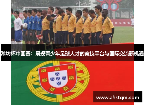 潍坊杯中国赛：展现青少年足球人才的竞技平台与国际交流新机遇