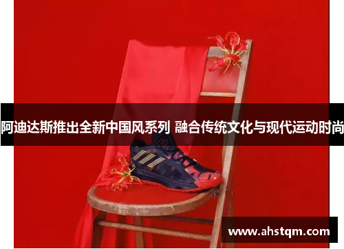 阿迪达斯推出全新中国风系列 融合传统文化与现代运动时尚