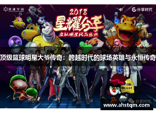 顶级篮球明星大爷传奇：跨越时代的球场英雄与永恒传奇