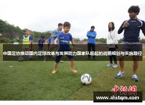 中国足协推动国内足球改革与发展助力国家队崛起的战略规划与实施路径