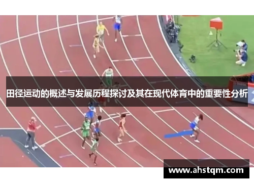 田径运动的概述与发展历程探讨及其在现代体育中的重要性分析