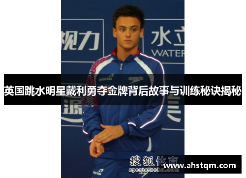 英国跳水明星戴利勇夺金牌背后故事与训练秘诀揭秘