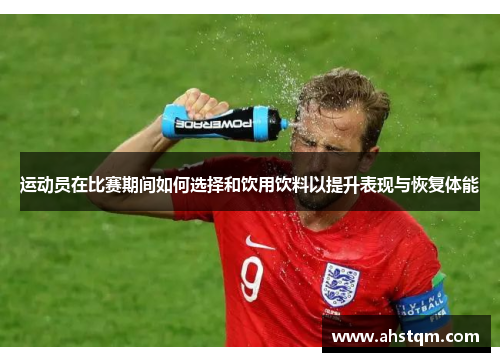 运动员在比赛期间如何选择和饮用饮料以提升表现与恢复体能