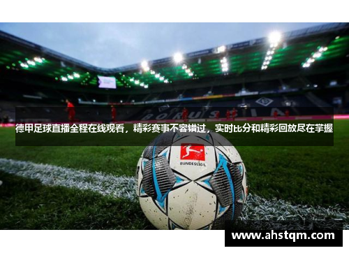 德甲足球直播全程在线观看，精彩赛事不容错过，实时比分和精彩回放尽在掌握