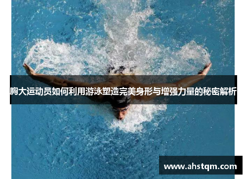 胸大运动员如何利用游泳塑造完美身形与增强力量的秘密解析