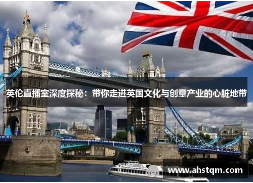 英伦直播室深度探秘：带你走进英国文化与创意产业的心脏地带