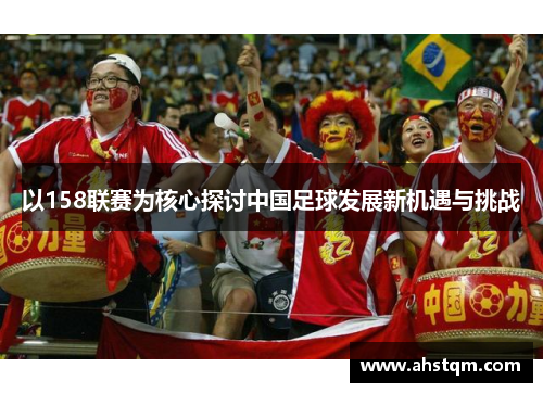 以158联赛为核心探讨中国足球发展新机遇与挑战