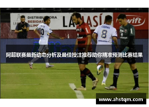 阿超联赛最新动态分析及最佳投注推荐助你精准预测比赛结果
