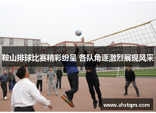鞍山排球比赛精彩纷呈 各队角逐激烈展现风采