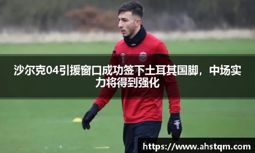 沙尔克04引援窗口成功签下土耳其国脚，中场实力将得到强化