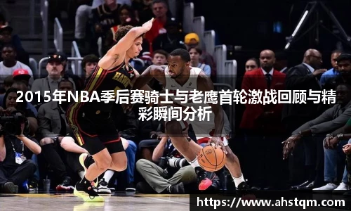 2015年NBA季后赛骑士与老鹰首轮激战回顾与精彩瞬间分析