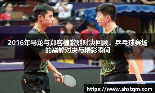 2016年马龙与郑容植激烈对决回顾：乒乓球赛场的巅峰对决与精彩瞬间
