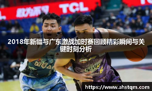 2018年新疆与广东激战加时赛回顾精彩瞬间与关键时刻分析