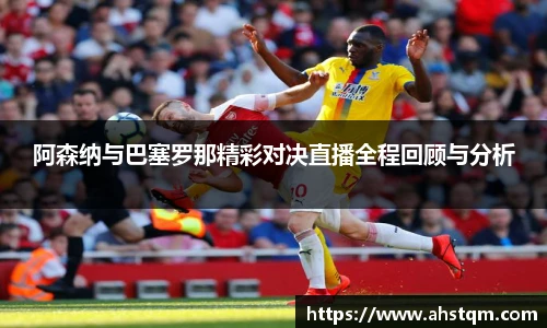 阿森纳与巴塞罗那精彩对决直播全程回顾与分析