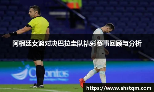 阿根廷女篮对决巴拉圭队精彩赛事回顾与分析