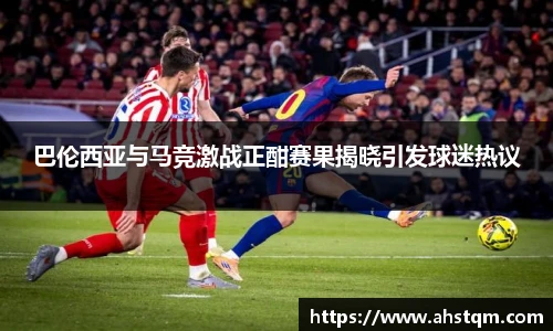 巴伦西亚与马竞激战正酣赛果揭晓引发球迷热议
