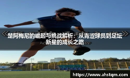 楚阿梅尼的崛起与挑战解析：从青涩球员到足坛新星的成长之路