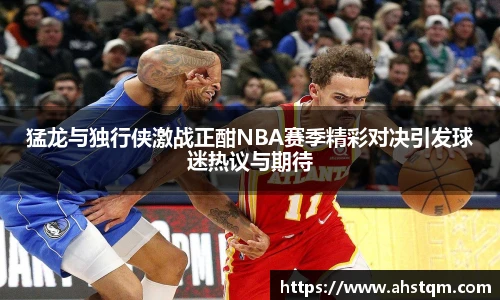猛龙与独行侠激战正酣NBA赛季精彩对决引发球迷热议与期待