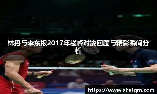 林丹与李东根2017年巅峰对决回顾与精彩瞬间分析